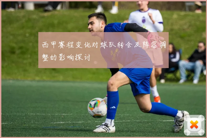 西甲赛程变化对球队转会及阵容调整的影响探讨