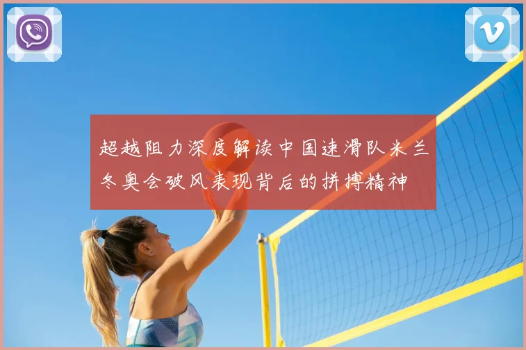 超越阻力深度解读中国速滑队米兰冬奥会破风表现背后的拼搏精神