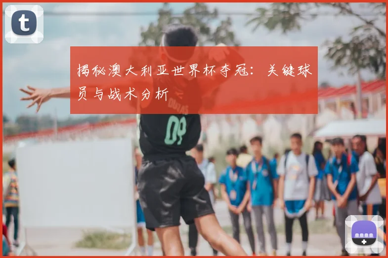 揭秘澳大利亚世界杯夺冠：关键球员与战术分析