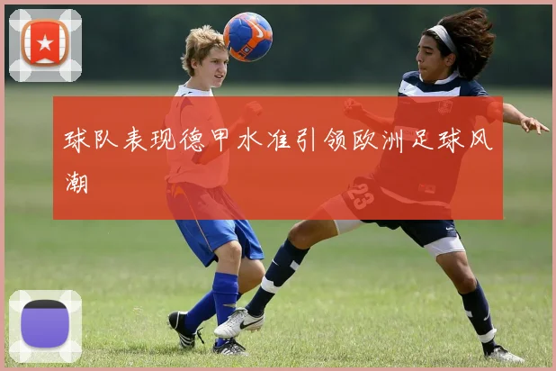 球队表现德甲水准引领欧洲足球风潮
