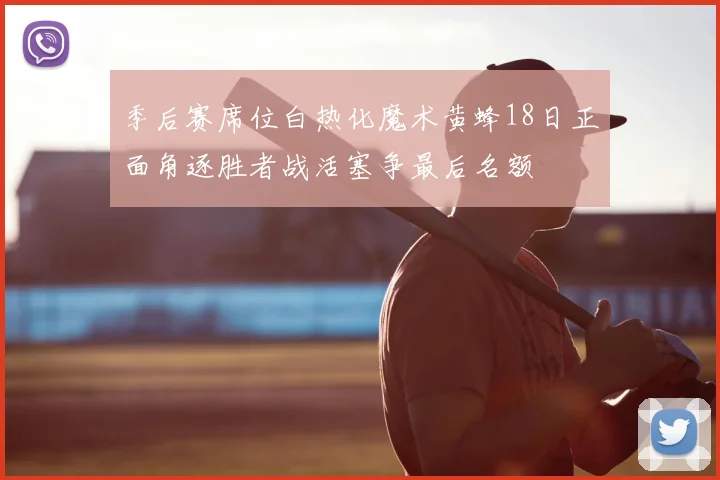 季后赛席位白热化魔术黄蜂18日正面角逐胜者战活塞争最后名额