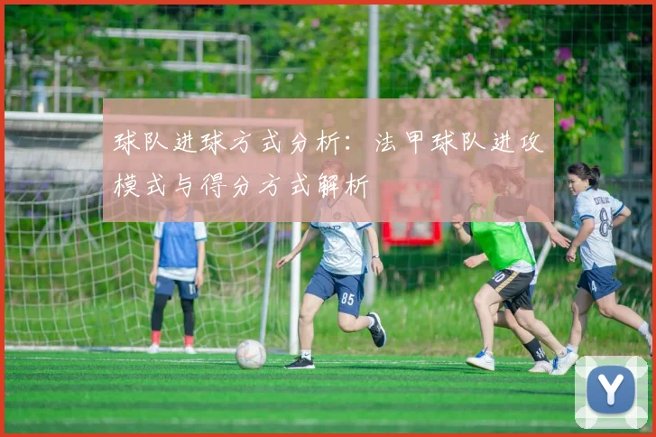 球队进球方式分析:法甲球队进攻模式与得分方式解析