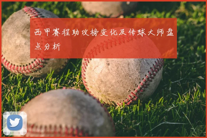 西甲赛程助攻榜变化及传球大师盘点分析