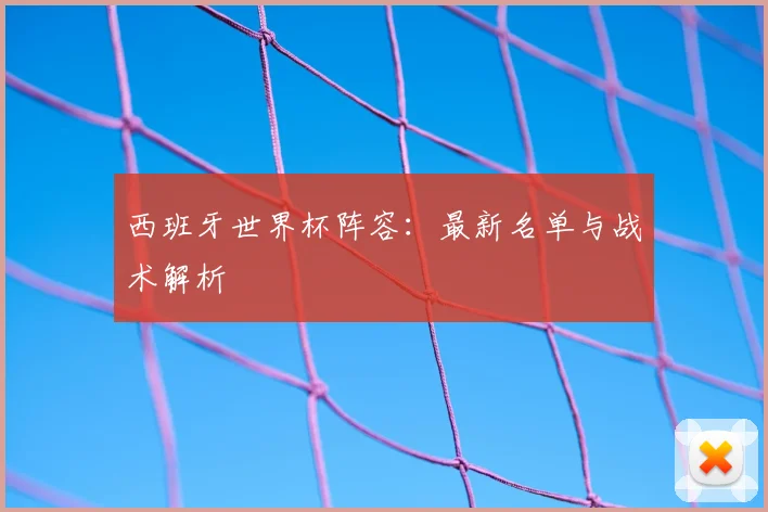 西班牙世界杯阵容：最新名单与战术解析