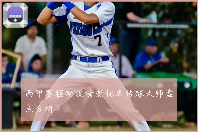 西甲赛程助攻榜变化及传球大师盘点分析